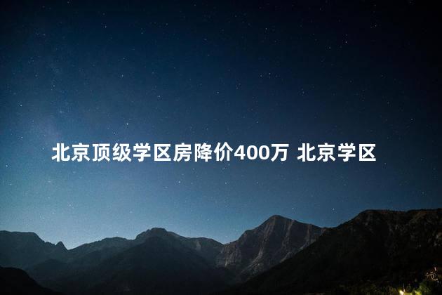 北京顶级学区房降价400万 北京学区房降价了吗